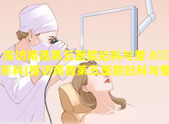 探访南昌第五医院妇科与整 🐶 形科(探访南昌第五医院妇科与整形科 🌿 的感受)